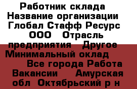 Работник склада › Название организации ­ Глобал Стафф Ресурс, ООО › Отрасль предприятия ­ Другое › Минимальный оклад ­ 26 000 - Все города Работа » Вакансии   . Амурская обл.,Октябрьский р-н